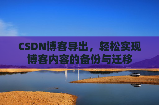 CSDN博客导出，轻松实现博客内容的备份与迁移